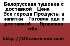 Белорусская тушонка с доставкой › Цена ­ 10 - Все города Продукты и напитки » Готовая еда с доставкой   . Брянская обл.